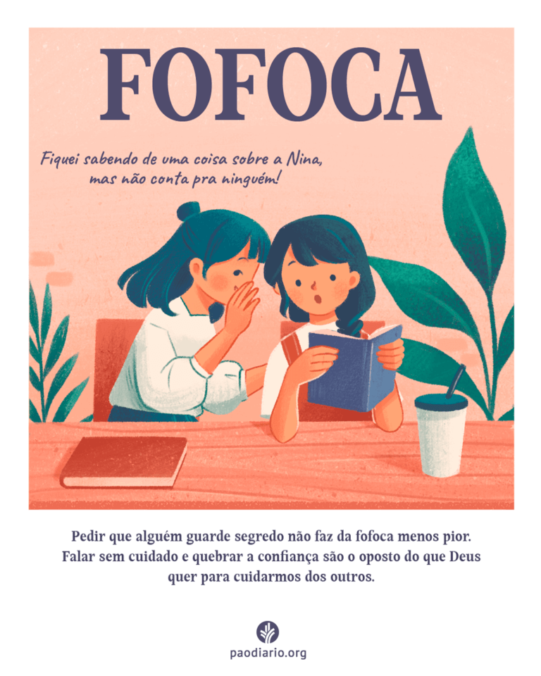 FOFOCA Pedir que alguém guarde segredo não faz da fofoca menos pior. Falar sem cuidado e quebrar a confiança são o oposto do que Deus quer para cuidarmos dos outros.